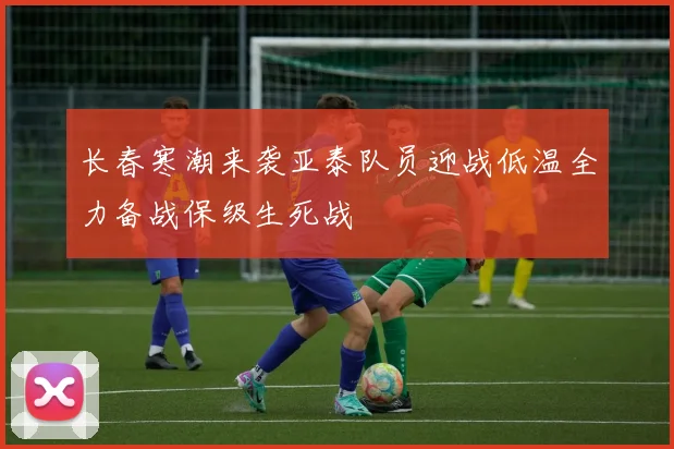 长春寒潮来袭亚泰队员迎战低温全力备战保级生死战