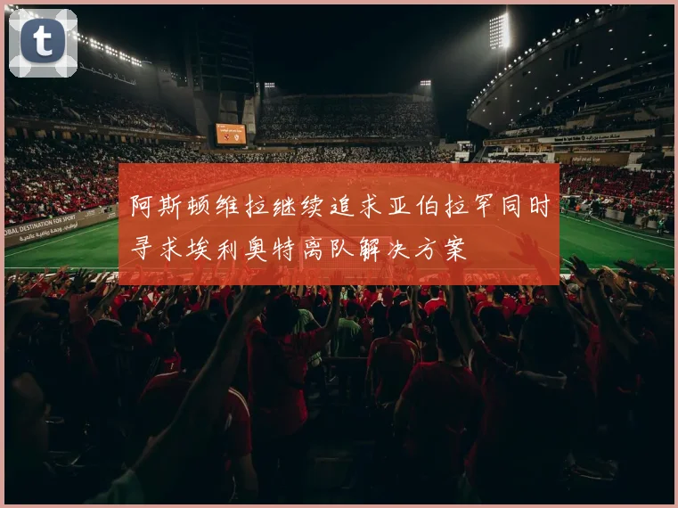 阿斯顿维拉继续追求亚伯拉罕同时寻求埃利奥特离队解决方案