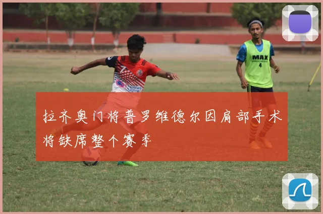 拉齐奥门将普罗维德尔因肩部手术将缺席整个赛季