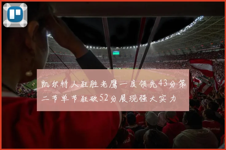 凯尔特人狂胜老鹰一度领先43分第二节单节狂砍52分展现强大实力