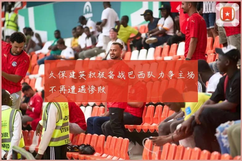 久保建英积极备战巴西队力争主场不再遭遇惨败