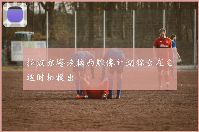 拉波尔塔谈梅西雕像计划称会在合适时机提出