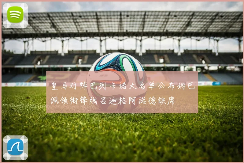 皇马对阵巴列卡诺大名单公布姆巴佩领衔锋线吕迪格阿诺德缺席