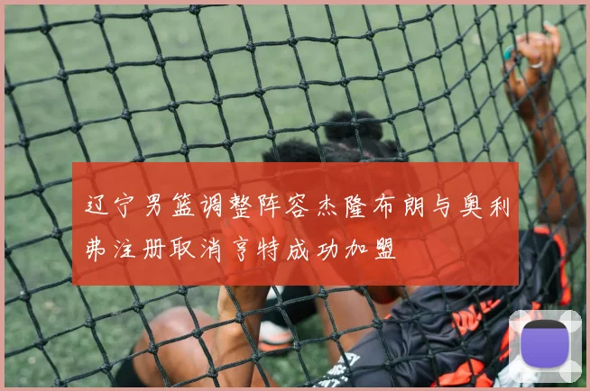 辽宁男篮调整阵容杰隆布朗与奥利弗注册取消亨特成功加盟