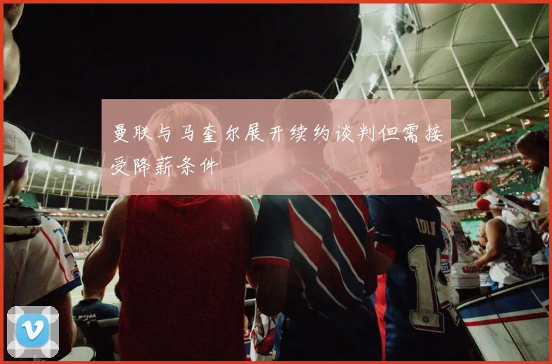 曼联与马奎尔展开续约谈判但需接受降薪条件