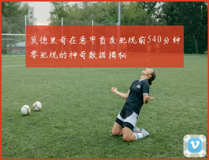 莫德里奇在意甲首度犯规前540分钟零犯规的神奇数据揭秘