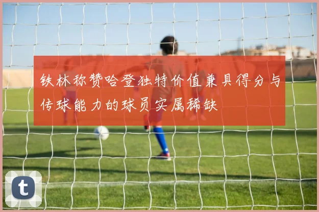铁林称赞哈登独特价值兼具得分与传球能力的球员实属稀缺