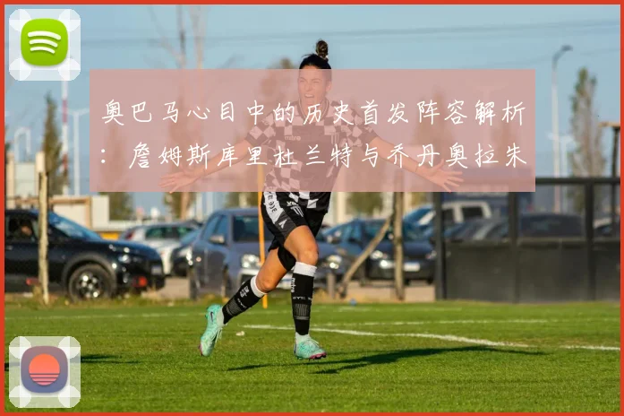 奥巴马心目中的历史首发阵容解析：詹姆斯库里杜兰特与乔丹奥拉朱旺的传奇组合