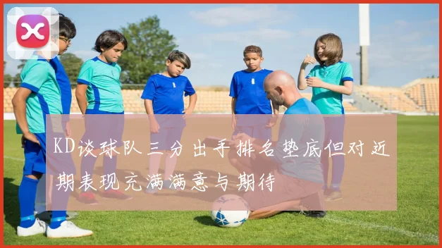 KD谈球队三分出手排名垫底但对近期表现充满满意与期待
