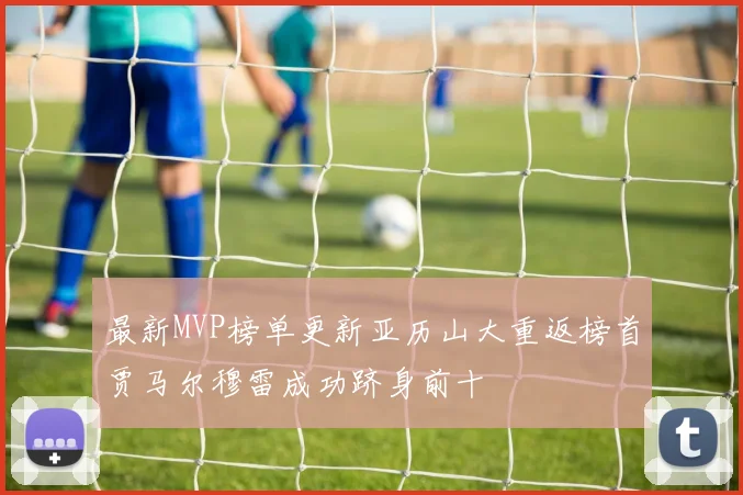 最新MVP榜单更新亚历山大重返榜首贾马尔穆雷成功跻身前十