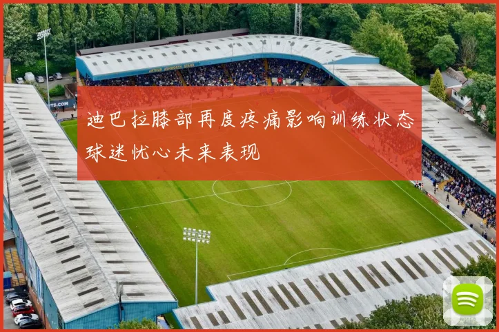 迪巴拉膝部再度疼痛影响训练状态球迷忧心未来表现