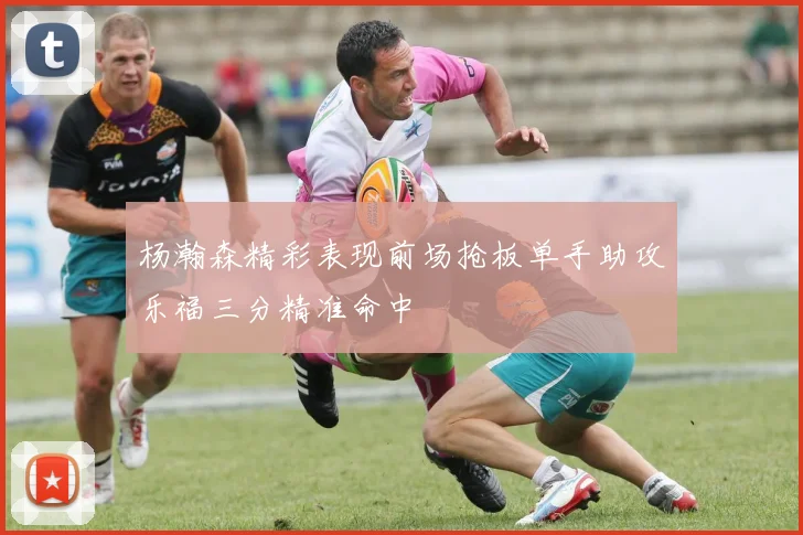杨瀚森精彩表现前场抢板单手助攻乐福三分精准命中