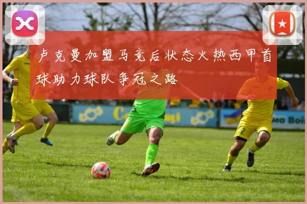 卢克曼加盟马竞后状态火热西甲首球助力球队争冠之路