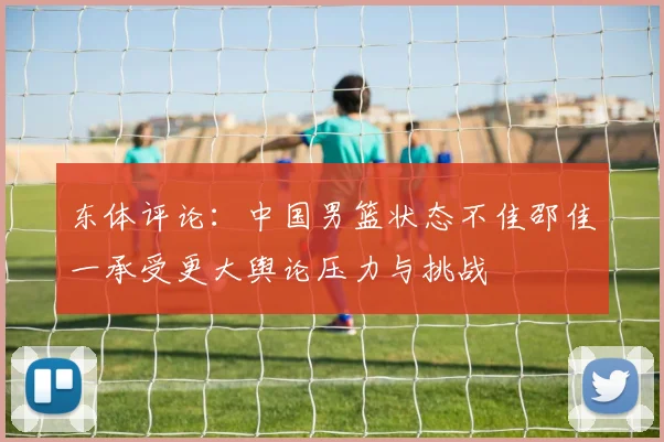 东体评论：中国男篮状态不佳邵佳一承受更大舆论压力与挑战