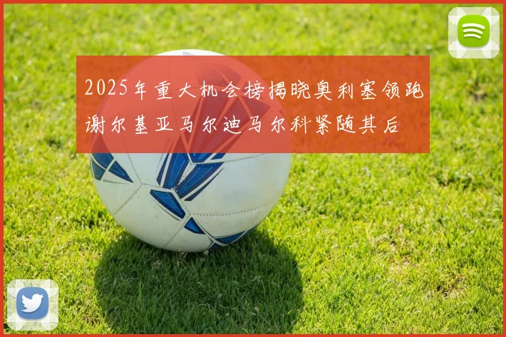 2025年重大机会榜揭晓奥利塞领跑谢尔基亚马尔迪马尔科紧随其后
