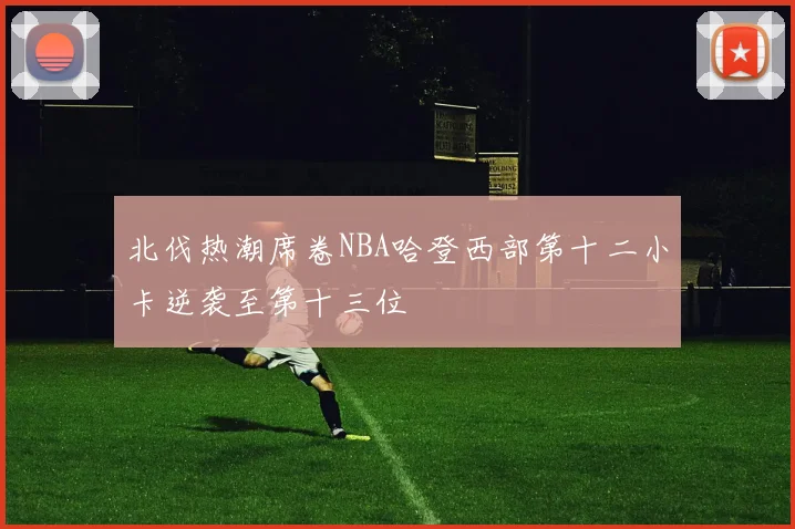 北伐热潮席卷NBA哈登西部第十二小卡逆袭至第十三位