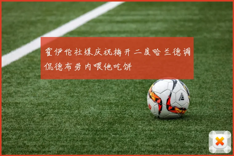 霍伊伦社媒庆祝梅开二度哈兰德调侃德布劳内喂他吃饼