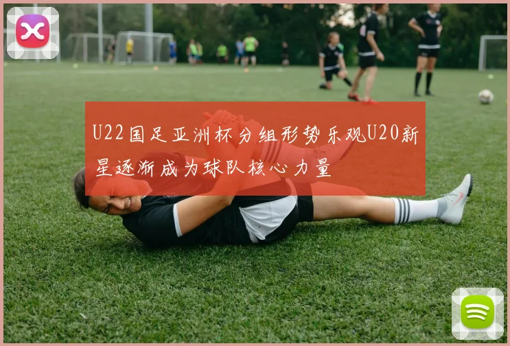 U22国足亚洲杯分组形势乐观U20新星逐渐成为球队核心力量