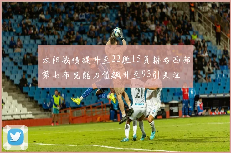 太阳战绩提升至22胜15负排名西部第七布克能力值飙升至93引关注