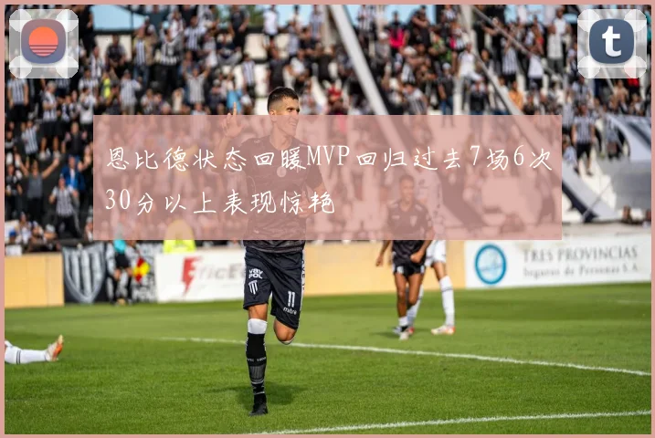 恩比德状态回暖MVP回归过去7场6次30分以上表现惊艳