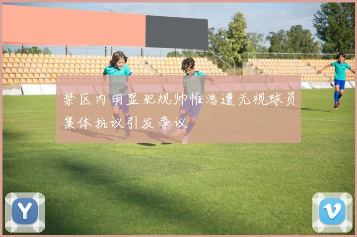 禁区内明显犯规帅惟浩遭无视球员集体抗议引发争议